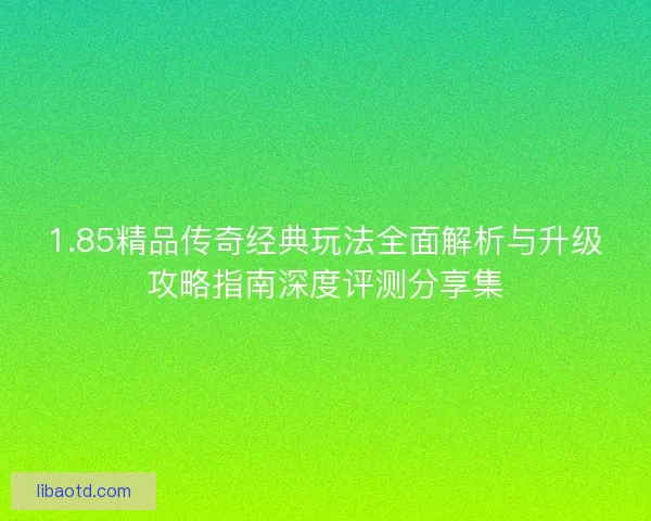 1.85精品传奇经典玩法全面解析与升级攻略指南深度评测分享集