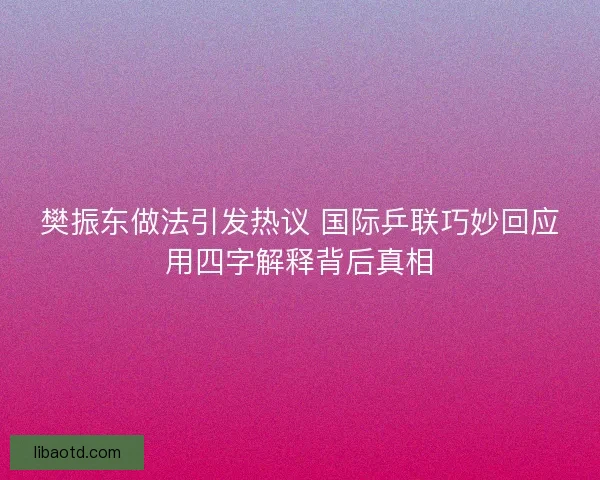 樊振东做法引发热议 国际乒联巧妙回应用四字解释背后真相